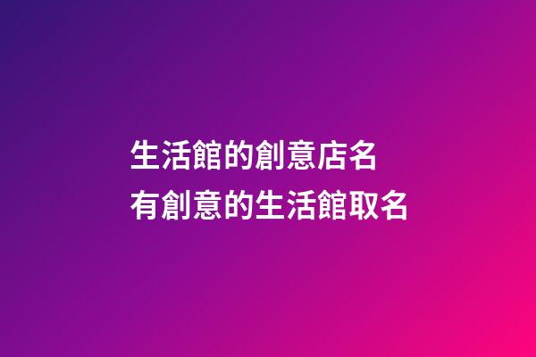 生活館的創意店名 有創意的生活館取名-第1張-店鋪起名-玄機派